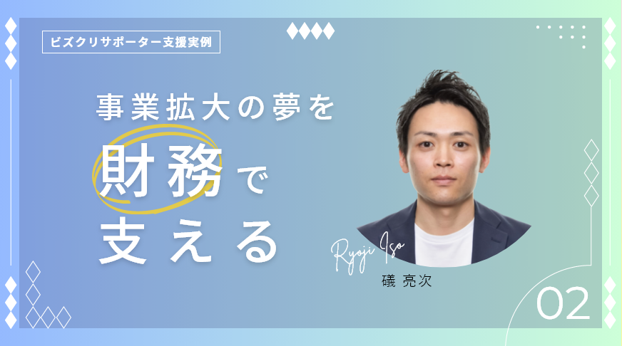 事業拡大の夢を、財務で支える〜ビズクリサポーターの支援事例・礒亮次〜